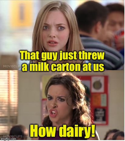 Mean Puns |  That guy just threw a milk carton at us; How dairy! | image tagged in mean girls why are you white,memes,bad pun,milk,dairy | made w/ Imgflip meme maker