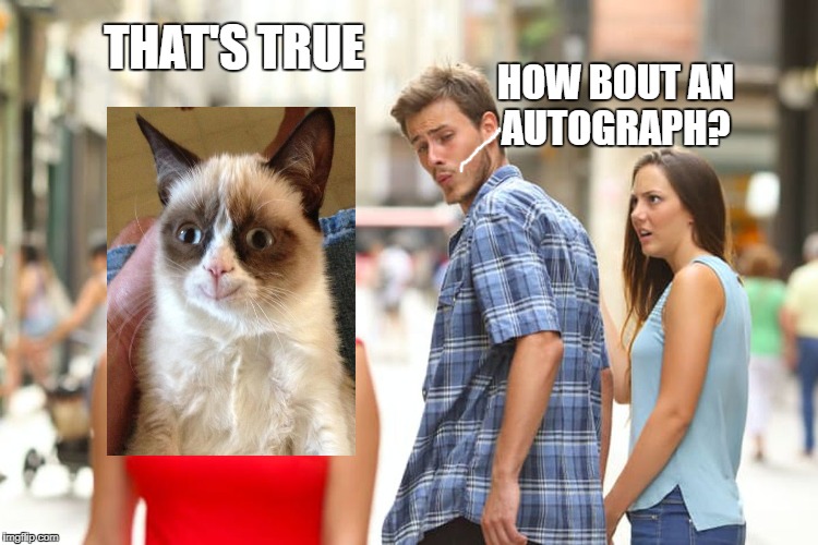 Distracted Boyfriend Meme | THAT'S TRUE HOW BOUT AN AUTOGRAPH? | image tagged in memes,distracted boyfriend | made w/ Imgflip meme maker