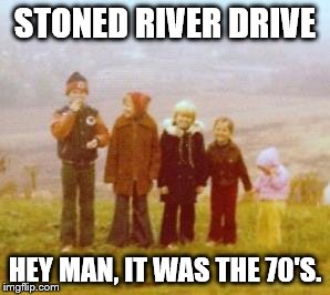 stoned river drive | STONED RIVER DRIVE; HEY MAN, IT WAS THE 70'S. | image tagged in stoned | made w/ Imgflip meme maker