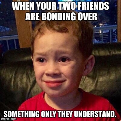 Gavin meme | WHEN YOUR TWO FRIENDS ARE BONDING OVER; SOMETHING ONLY THEY UNDERSTAND. | image tagged in gavin meme | made w/ Imgflip meme maker