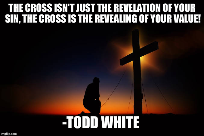 THE CROSS ISN'T JUST THE REVELATION OF YOUR SIN, THE CROSS IS THE REVEALING OF YOUR VALUE! -TODD WHITE | image tagged in the cross | made w/ Imgflip meme maker