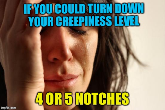 First World Problems Meme | IF YOU COULD TURN DOWN YOUR CREEPINESS LEVEL 4 OR 5 NOTCHES | image tagged in memes,first world problems | made w/ Imgflip meme maker