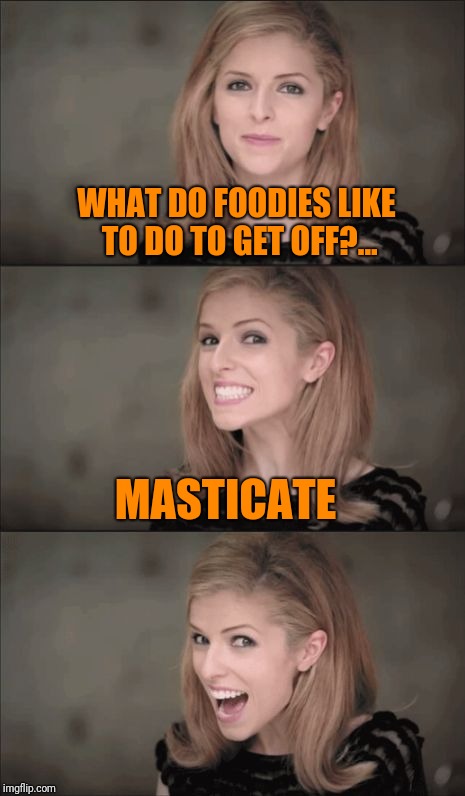 WHAT DO FOODIES LIKE TO DO TO GET OFF?... MASTICATE | made w/ Imgflip meme maker