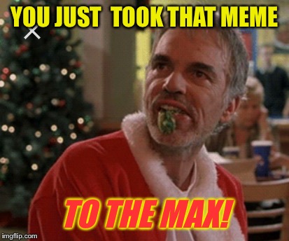 YOU JUST  TOOK THAT MEME TO THE MAX! | made w/ Imgflip meme maker