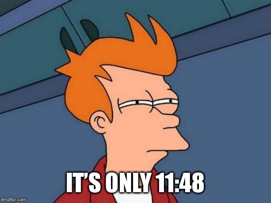 Futurama Fry Meme | IT’S ONLY 11:48 | image tagged in memes,futurama fry | made w/ Imgflip meme maker