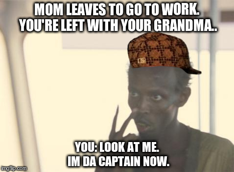 I'm The Captain Now Meme | MOM LEAVES TO GO TO WORK. YOU'RE LEFT WITH YOUR GRANDMA.. YOU: LOOK AT ME. IM DA CAPTAIN NOW. | image tagged in memes,i'm the captain now,scumbag | made w/ Imgflip meme maker