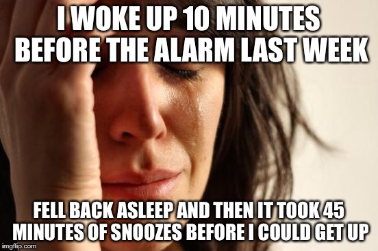 First World Problems Meme | I WOKE UP 10 MINUTES BEFORE THE ALARM LAST WEEK FELL BACK ASLEEP AND THEN IT TOOK 45 MINUTES OF SNOOZES BEFORE I COULD GET UP | image tagged in memes,first world problems | made w/ Imgflip meme maker