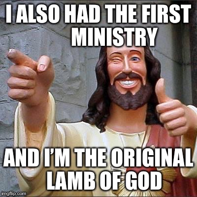 I ALSO HAD THE FIRST        MINISTRY AND I’M THE ORIGINAL   LAMB OF GOD | made w/ Imgflip meme maker