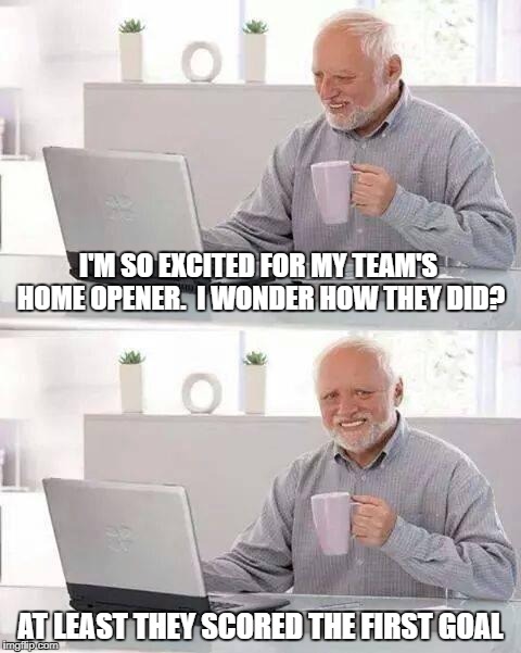 Hide the Pain Harold Meme | I'M SO EXCITED FOR MY TEAM'S HOME OPENER.  I WONDER HOW THEY DID? AT LEAST THEY SCORED THE FIRST GOAL | image tagged in memes,hide the pain harold | made w/ Imgflip meme maker