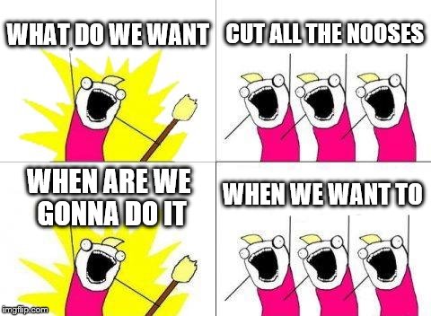 What Do We Want | WHAT DO WE WANT; CUT ALL THE NOOSES; WHEN WE WANT TO; WHEN ARE WE GONNA DO IT | image tagged in memes,what do we want | made w/ Imgflip meme maker