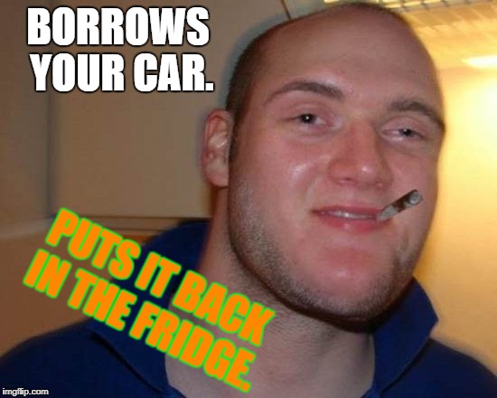 Uh, thanks Greg. How'd you fit it in there!? | BORROWS YOUR CAR. PUTS IT BACK IN THE FRIDGE. | image tagged in 10 guy greg,memes,good guy greg,10 guy | made w/ Imgflip meme maker