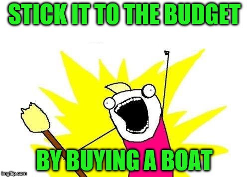 X All The Y Meme | STICK IT TO THE BUDGET BY BUYING A BOAT | image tagged in memes,x all the y | made w/ Imgflip meme maker