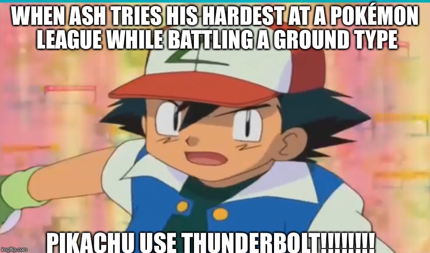 Another Pokémon meme  | WHEN ASH TRIES HIS HARDEST AT A POKÉMON LEAGUE WHILE BATTLING A GROUND TYPE; PIKACHU USE THUNDERBOLT!!!!!!!! | image tagged in ash ketchum | made w/ Imgflip meme maker