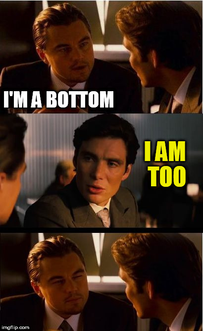 Inception Meme | I'M A BOTTOM; I AM TOO | image tagged in memes,inception,gay,homosexual,bottom,homosexuality | made w/ Imgflip meme maker