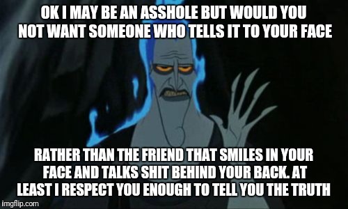 Hercules Hades Meme | OK I MAY BE AN ASSHOLE BUT WOULD YOU NOT WANT SOMEONE WHO TELLS IT TO YOUR FACE; RATHER THAN THE FRIEND THAT SMILES IN YOUR FACE AND TALKS SHIT BEHIND YOUR BACK. AT LEAST I RESPECT YOU ENOUGH TO TELL YOU THE TRUTH | image tagged in memes,hercules hades | made w/ Imgflip meme maker