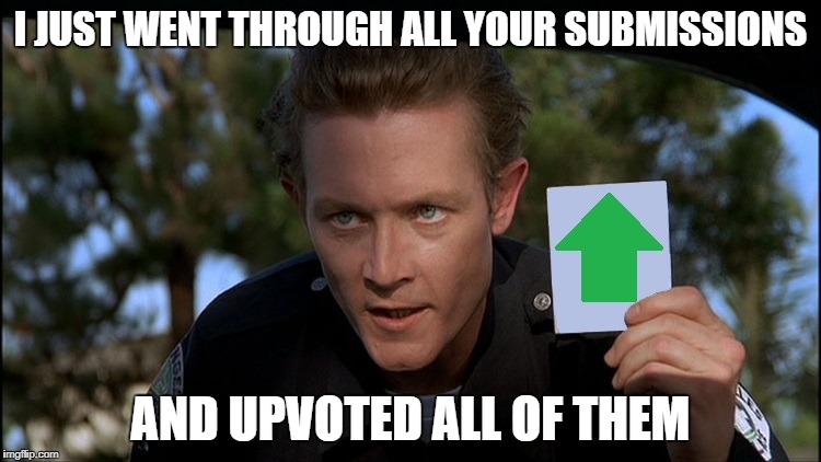 t2 | I JUST WENT THROUGH ALL YOUR SUBMISSIONS AND UPVOTED ALL OF THEM | image tagged in t2 | made w/ Imgflip meme maker