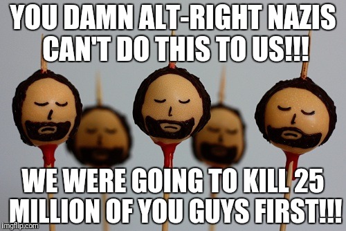 YOU DAMN ALT-RIGHT NAZIS CAN'T DO THIS TO US!!! WE WERE GOING TO KILL 25 MILLION OF YOU GUYS FIRST!!! | made w/ Imgflip meme maker