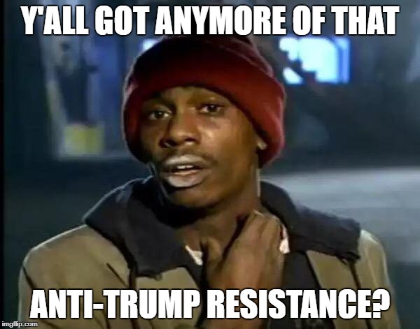 Y'all Got Any More Of That Meme | Y'ALL GOT ANYMORE OF THAT; ANTI-TRUMP RESISTANCE? | image tagged in memes,y'all got any more of that | made w/ Imgflip meme maker