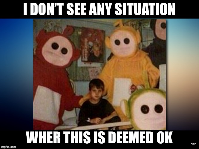 I DON’T SEE ANY SITUATION; WHER THIS IS DEEMED OK | image tagged in oh hell no | made w/ Imgflip meme maker