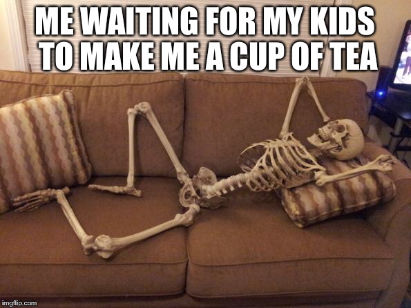 skeleton | ME WAITING FOR MY KIDS TO MAKE ME A CUP OF TEA | image tagged in skeleton | made w/ Imgflip meme maker