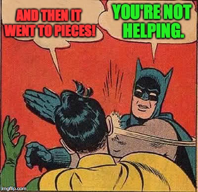 Batman Slapping Robin Meme | AND THEN IT WENT TO PIECES! YOU'RE NOT HELPING. | image tagged in memes,batman slapping robin | made w/ Imgflip meme maker