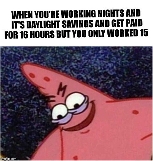 Savage Patrick | WHEN YOU'RE WORKING NIGHTS AND IT'S DAYLIGHT SAVINGS AND GET PAID FOR 16 HOURS BUT YOU ONLY WORKED 15 | image tagged in savage patrick | made w/ Imgflip meme maker