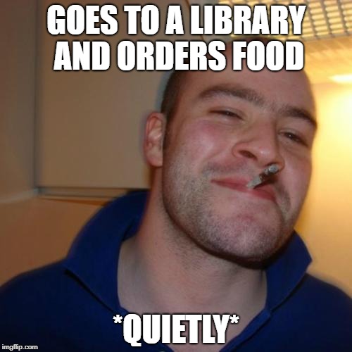 Good Guy Greg Meme | GOES TO A LIBRARY AND ORDERS FOOD; *QUIETLY* | image tagged in memes,good guy greg | made w/ Imgflip meme maker