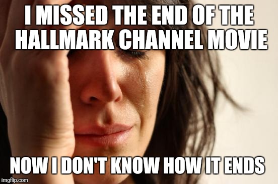 First World Problems | I MISSED THE END OF THE HALLMARK CHANNEL MOVIE; NOW I DON'T KNOW HOW IT ENDS | image tagged in memes,first world problems | made w/ Imgflip meme maker