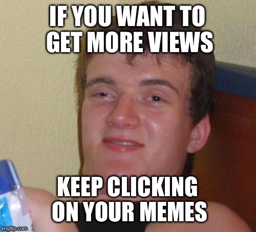 10 Guy's Advice On Getting Views | IF YOU WANT TO GET MORE VIEWS; KEEP CLICKING ON YOUR MEMES | image tagged in memes,10 guy,imgflip users,imgflip,views | made w/ Imgflip meme maker