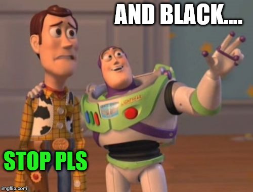 X, X Everywhere Meme | AND BLACK.... STOP PLS | image tagged in memes,x x everywhere | made w/ Imgflip meme maker
