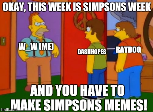 The Simpsons week starts NOW! Label your memes "A W_w event"! | OKAY, THIS WEEK IS SIMPSONS WEEK; DASHHOPES; W_W (ME); RAYDOG; AND YOU HAVE TO MAKE SIMPSONS MEMES! | image tagged in simpsons grandpa,the simpsons week,homer simpson,barney grumble,dashhopes,raydog | made w/ Imgflip meme maker