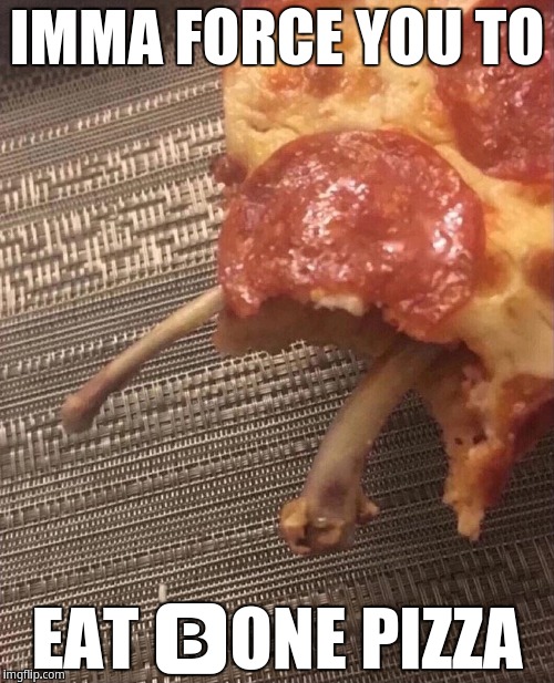 Imma force you to eat bone pizza | IMMA FORCE YOU TO; EAT 🅱ONE PIZZA | image tagged in bone pizza,pizza,boneless pizza | made w/ Imgflip meme maker
