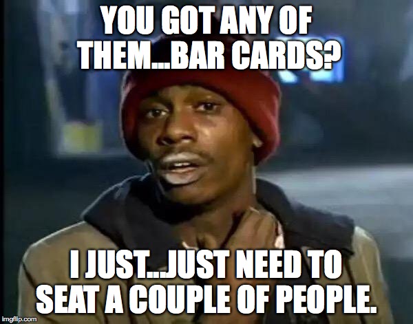 Y'all Got Any More Of That Meme | YOU GOT ANY OF THEM...BAR CARDS? I JUST...JUST NEED TO SEAT A COUPLE OF PEOPLE. | image tagged in memes,y'all got any more of that | made w/ Imgflip meme maker