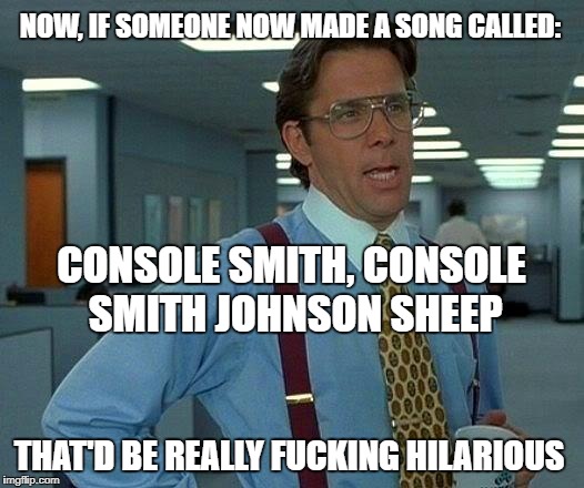 That Would Be Great Meme | NOW, IF SOMEONE NOW MADE A SONG CALLED: THAT'D BE REALLY F**KING HILARIOUS CONSOLE SMITH, CONSOLE SMITH JOHNSON SHEEP | image tagged in memes,that would be great | made w/ Imgflip meme maker