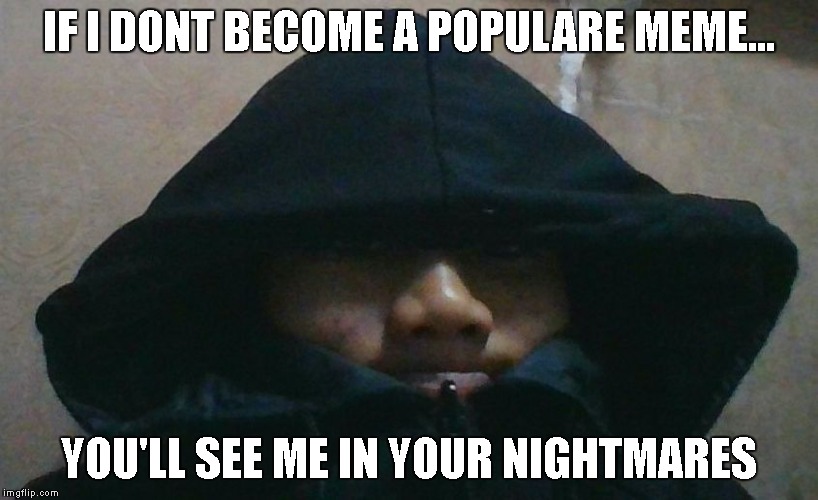 New meme? | IF I DONT BECOME A POPULARE MEME... YOU'LL SEE ME IN YOUR NIGHTMARES | image tagged in cozy hoodie | made w/ Imgflip meme maker