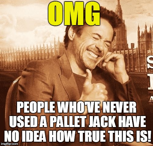 OMG PEOPLE WHO'VE NEVER USED A PALLET JACK HAVE NO IDEA HOW TRUE THIS IS! | made w/ Imgflip meme maker