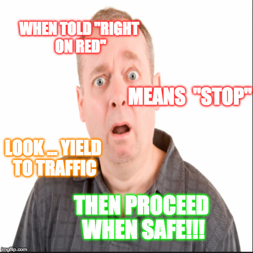 Right on Red | WHEN TOLD "RIGHT ON RED"; MEANS  "STOP"; LOOK ... YIELD TO TRAFFIC; THEN PROCEED WHEN SAFE!!! | image tagged in gooddriving | made w/ Imgflip meme maker
