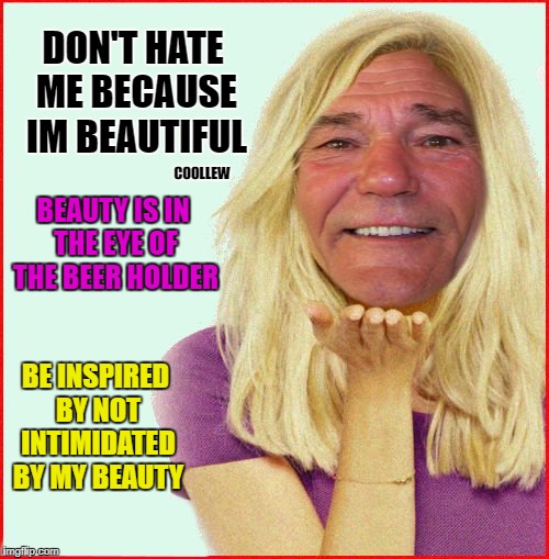 Don't hate me | DON'T HATE ME BECAUSE IM BEAUTIFUL; COOLLEW; BEAUTY IS IN THE EYE OF THE BEER HOLDER; BE INSPIRED BY NOT INTIMIDATED BY MY BEAUTY | image tagged in beautiful woman | made w/ Imgflip meme maker