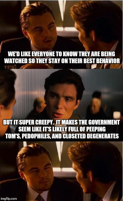 Inspiration | WE'D LIKE EVERYONE TO KNOW THEY ARE BEING WATCHED SO THEY STAY ON THEIR BEST BEHAVIOR; BUT IT SUPER CREEPY.  IT MAKES THE GOVERNMENT SEEM LIKE IT'S LIKELY FULL OF PEEPING TOM'S, PEDOPHILES, AND CLOSETED DEGENERATES | image tagged in memes,inception | made w/ Imgflip meme maker