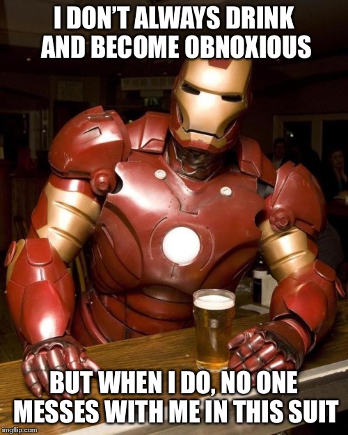 Iron man happy hour | I DON’T ALWAYS DRINK AND BECOME OBNOXIOUS; BUT WHEN I DO, NO ONE MESSES WITH ME IN THIS SUIT | image tagged in iron man,drunk,superheroes,funny memes | made w/ Imgflip meme maker