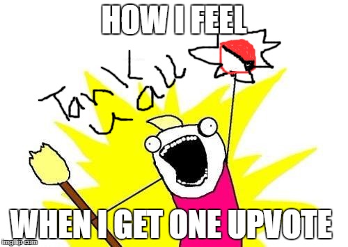 X All The Y Meme | HOW I FEEL; WHEN I GET ONE UPVOTE | image tagged in memes,x all the y | made w/ Imgflip meme maker