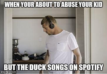 WHEN YOUR ABOUT TO ABUSE YOUR KID; BUT THE DUCK SONGS ON SPOTIFY | image tagged in abuse headphone guy | made w/ Imgflip meme maker