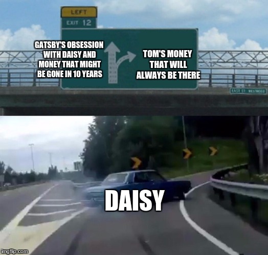 Left Exit 12 Off Ramp Meme | TOM'S MONEY THAT WILL ALWAYS BE THERE; GATSBY'S OBSESSION WITH DAISY AND MONEY THAT MIGHT BE GONE IN 10 YEARS; DAISY | image tagged in memes,left exit 12 off ramp | made w/ Imgflip meme maker