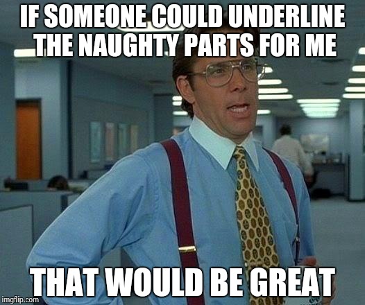 That Would Be Great Meme | IF SOMEONE COULD UNDERLINE THE NAUGHTY PARTS FOR ME THAT WOULD BE GREAT | image tagged in memes,that would be great | made w/ Imgflip meme maker