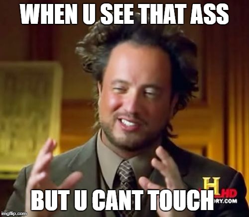 Ancient Aliens Meme | WHEN U SEE THAT ASS; BUT U CANT TOUCH | image tagged in memes,ancient aliens | made w/ Imgflip meme maker