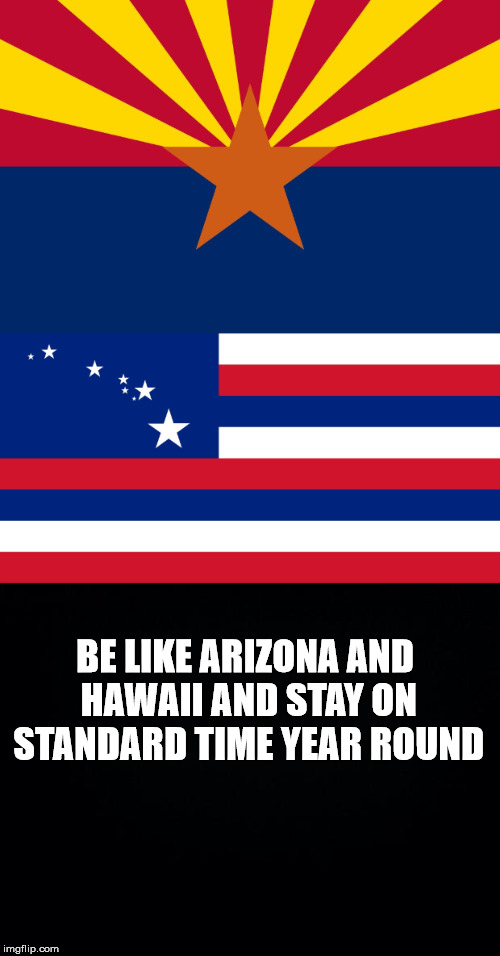 Arizona and Hawaii | BE LIKE ARIZONA AND HAWAII AND STAY ON STANDARD TIME YEAR ROUND | image tagged in daylight savings time,arizona,hawaii | made w/ Imgflip meme maker