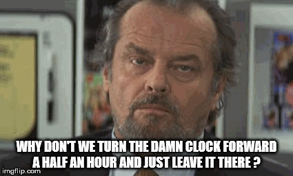 time change |  WHY DON'T WE TURN THE DAMN CLOCK FORWARD A HALF AN HOUR AND JUST LEAVE IT THERE ? | image tagged in jack nicholson | made w/ Imgflip meme maker