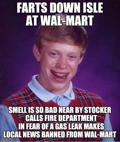 Bad Luck Brian Meme | FARTS DOWN ISLE AT WAL-MART SMELL IS SO BAD NEAR BY STOCKER  CALLS FIRE DEPARTMENT  IN FEAR OF A GAS LEAK MAKES LOCAL NEWS BANNED FROM WAL-M | image tagged in memes,bad luck brian | made w/ Imgflip meme maker