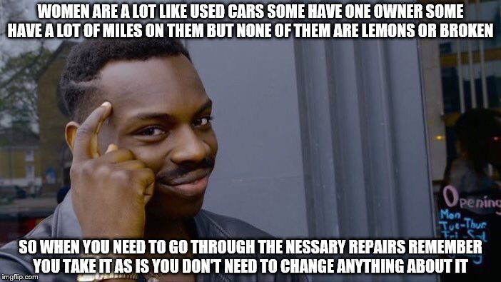 Roll Safe Think About It Meme | WOMEN ARE A LOT LIKE USED CARS SOME HAVE ONE OWNER SOME HAVE A LOT OF MILES ON THEM BUT NONE OF THEM ARE LEMONS OR BROKEN; SO WHEN YOU NEED TO GO THROUGH THE NESSARY REPAIRS REMEMBER YOU TAKE IT AS IS YOU DON'T NEED TO CHANGE ANYTHING ABOUT IT | image tagged in memes,roll safe think about it | made w/ Imgflip meme maker