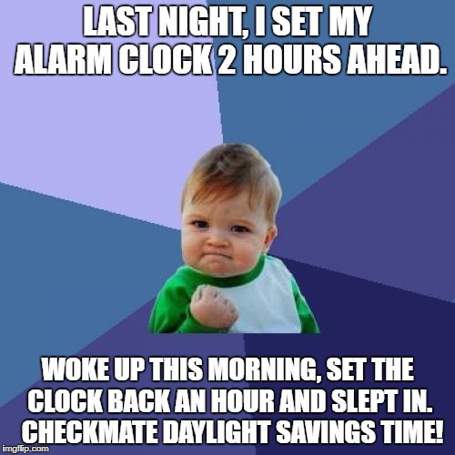 Success Kid Meme | LAST NIGHT, I SET MY ALARM CLOCK 2 HOURS AHEAD. WOKE UP THIS MORNING, SET THE CLOCK BACK AN HOUR AND SLEPT IN.  CHECKMATE DAYLIGHT SAVINGS TIME! | image tagged in memes,success kid | made w/ Imgflip meme maker
